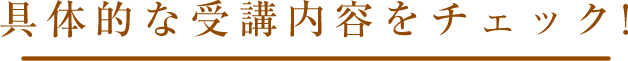 具体的な受講内容をチェック!