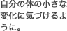 学ぶことによって、自分の体の小さな変化に気づけるように。