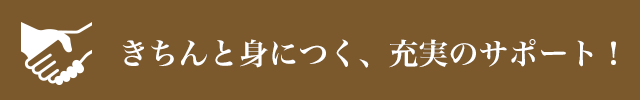 きちんと身につく、充実のサポート！