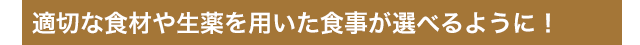 適切な食材や生薬を用いた食事が選べるように！