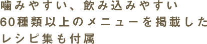 噛みやすい、飲み込みやすい60種類以上のメニューを掲載したレシピ集も付属
