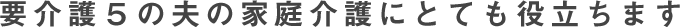 要介護５の夫の家庭介護にとても役立ちます