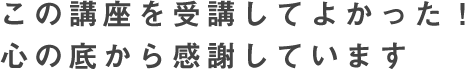 この講座を受講してよかった！心の底から感謝しています