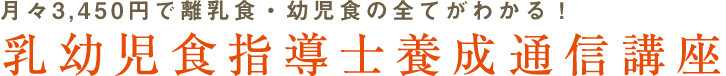 月々3,450円で離乳食・幼児食の全てがわかる！ 乳幼児食指導士養成通信講座