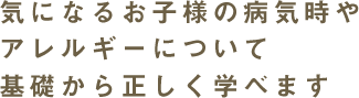 気になるお子様の病気時やアレルギーについて基礎から正しく学べます