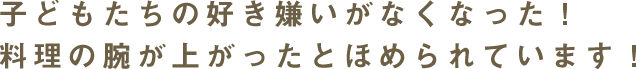 子どもたちの好き嫌いがなくなった！料理の腕が上がったとほめられています！