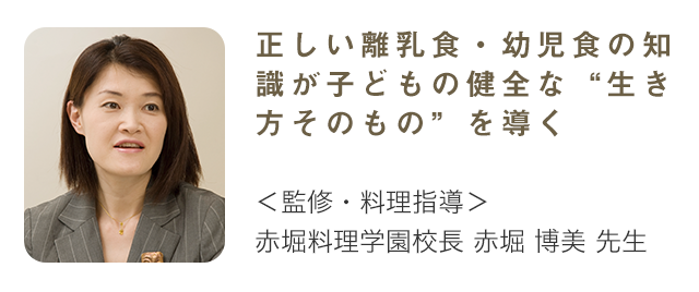 正しい離乳食・幼児食の知識が子どもの健全な“生き方そのもの”を導く 監修・料理指導 赤堀料理学園校長 赤堀博美先生