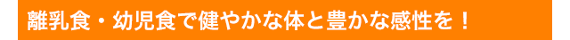 離乳食・幼児食で健やかな体と豊かな感性を！