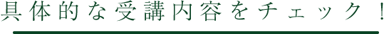 具体的な受講内容をチェック!