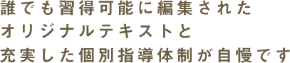 誰でも習得可能に編集されたオリジナルテキストと充実した個別指導体制が自慢です