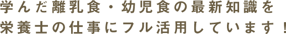 学んだ離乳食・幼児食の最新知識を栄養士の仕事にフル活用しています！