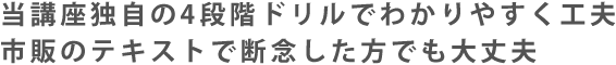 当講座独自の4段階ドリルでわかりやすく工夫市販のテキストで断念した方でも大丈夫