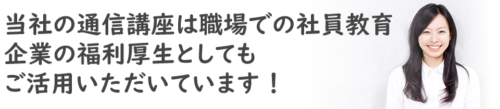 当社の通信講座は職場での社員教育、企業の福利厚生としてもご活用いただいています！